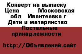 Конверт на выписку  › Цена ­ 500 - Московская обл., Ивантеевка г. Дети и материнство » Постельные принадлежности   